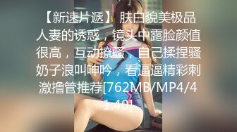 【新速片遞】 肤白貌美极品人妻的诱惑，镜头中露脸颜值很高，互动撩骚，自己揉捏骚奶子浪叫呻吟，看逼逼精彩刺激撸管推荐[762MB/MP4/41:40]