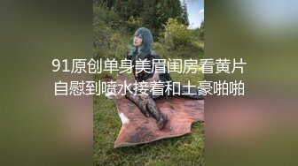 91原创单身美眉闺房看黄片自慰到喷水接着和土豪啪啪