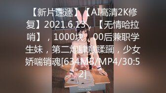 【新片速遞】【AI高清2K修复】2021.6.13，【无情哈拉哨】，1000块，00后兼职学生妹，第二炮肆意蹂躏，少女娇喘销魂[634MB/MP4/30:52]