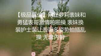 【极品乱伦】网红萝莉表妹和勇猛表哥激情啪啪操 表妹换装护士装让表哥多姿势抽插乱操 无套内射