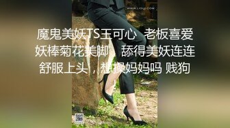 魔鬼美妖TS王可心  老板喜爱妖棒菊花美脚，舔得美妖连连舒服上头，想操妈妈吗 贱狗！