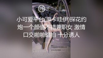 小可爱平台(原卡哇伊)探花约炮一个颜值不错兼职女 激情口交啪啪暗拍 十分诱人