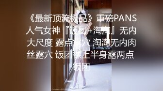 《最新顶流极品》重磅PANS人气女神『饭团+淘淘』无内大尺度 露点露穴 淘淘无内肉丝露穴 饭团裸上半身露两点 饭团