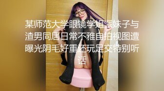 某师范大学眼镜学姐派妹子与渣男同居日常不雅自拍视图遭曝光阴毛好重还玩足交特别听话