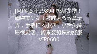 [MP4]STP29894 极品尤物！清纯美少女！被胖大叔随意玩弄，手指扣入小穴，小舌头舔屌很灵活，骑乘姿势操的舒服 VIP0600