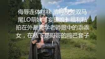 侮辱连体丝袜 清纯反差双马尾LO萌妹『妄摄娘』福利私拍在外是同学老师眼中的乖乖女，在私下是哥哥的鸡巴套子！