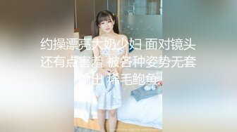 约操漂亮大奶少妇 面对镜头还有点害羞 被各种姿势无套输出 稀毛鲍鱼