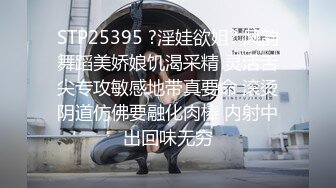 STP25395 ?淫娃欲姐? 风韵舞蹈美娇娘饥渴采精 灵活舌尖专攻敏感地带真要命 滚烫阴道仿佛要融化肉棒 内射中出回味无穷