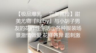 【极品爆乳❤️完美露脸】甜美尤物『Ruby』与小胡子男友的花样性生活①各种服装场景激情做爱 花样各异 超刺激