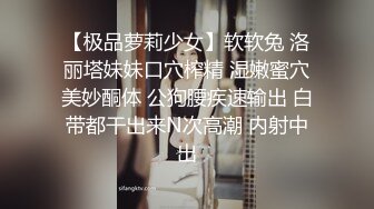 【极品萝莉少女】软软兔 洛丽塔妹妹口穴榨精 湿嫩蜜穴美妙酮体 公狗腰疾速输出 白带都干出来N次高潮 内射中出