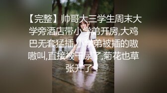 【完整】帅哥大三学生周末大学旁酒店带小学弟开房,大鸡巴无套猛插,小学弟被插的嗷嗷叫,直接被干尿了,菊花也草张开了！