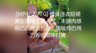 [MP4/ 2.77G] 修身连衣短裙美女风情太撩人了，丰腴肉感前凸后翘大长腿，舔吸鸡巴用力吞吐滋味好爽