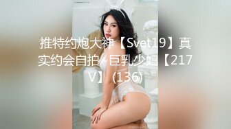 推特约炮大神【Svet19】真实约会自拍~巨乳少妇【217V】 (136)