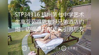 STP34316 杭州第七中学艺术生高亚茹跟男友好兄弟酒店约炮，边操边打电话勾引男朋友！