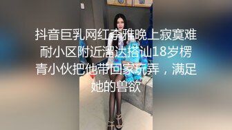 抖音巨乳网红李雅晚上寂寞难耐小区附近溜达搭讪18岁楞青小伙把他带回家玩弄，满足她的兽欲