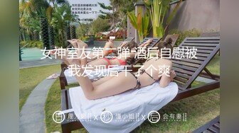 女神室友第二弹 酒后自慰被我发现后干了个爽