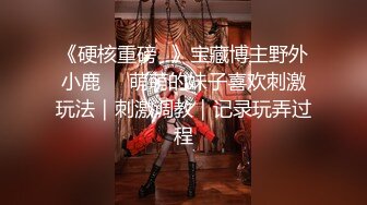 《硬核重磅✿》宝藏博主野外小鹿❤️萌萌的妹子喜欢刺激玩法｜刺激调教｜记录玩弄过程