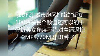 [2DF2] 城市炮区扫街站街女100块快餐个颜值还可以的牛仔裤美女角度不错对着逼逼拍[MP4/70MB][BT种子]