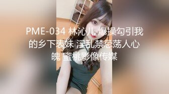 PME-034 林沁儿 爆操勾引我的乡下表妹 淫乱禁忌荡人心魄 蜜桃影像传媒