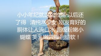 小小年纪就这么放荡 以后还了得✅清纯JK少女 刚发育好的胴体让人流口水 超级粉嫩小蝴蝶 美乳嫩穴操到腿软！