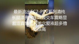 最新流出FC2-PPV系列清纯长腿漂亮学生妹援交车震略显羞涩真情投入美穴爱液超多撸点很高