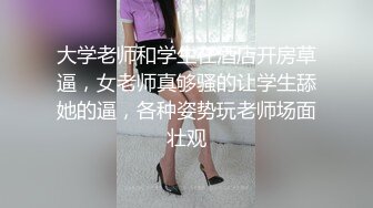 大学老师和学生在酒店开房草逼，女老师真够骚的让学生舔她的逼，各种姿势玩老师场面壮观