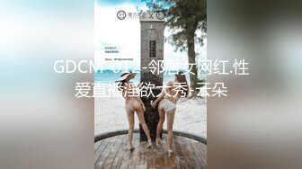 GDCM-012-邻居女网红.性爱直播淫欲大秀-云朵