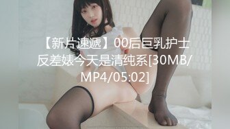 【新片速遞】00后巨乳护士反差婊今天是清纯系[30MB/MP4/05:02]