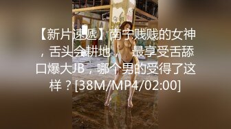 【新片速遞】南宁贱贱的女神，舌头会耕地，❤最享受舌舔口爆大JB，哪个男的受得了这样？[38M/MP4/02:00]