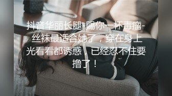 抖音华丽长腿-赐你一杯毒瘤- 丝袜最适合她了，穿在身上光看看都诱惑，已经忍不住要撸了！