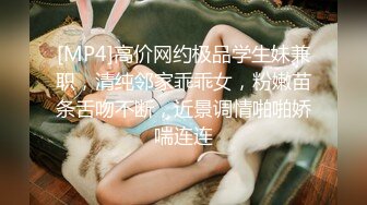 [MP4]高价网约极品学生妹兼职，清纯邻家乖乖女，粉嫩苗条舌吻不断，近景调情啪啪娇喘连连