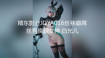 精东影业JDYA016丝袜癖屌丝男操翻女神 白允儿