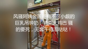 风骚阿姨金莲拥有不可小觑的巨乳吊钟奶，骑乘大鸡巴 骚的要死，无套干得湿哒哒！