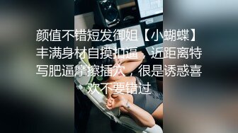 颜值不错短发御姐【小蝴蝶】丰满身材自摸扣逼，近距离特写肥逼摩擦插穴，很是诱惑喜欢不要错过