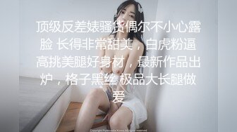 顶级反差婊骚货偶尔不小心露脸 长得非常甜美，白虎粉逼高挑美腿好身材，最新作品出炉，格子黑丝 极品大长腿做爱