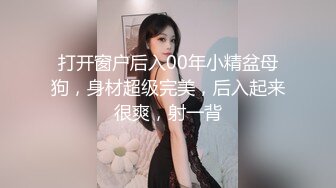 打开窗户后入00年小精盆母狗，身材超级完美，后入起来很爽，射一背