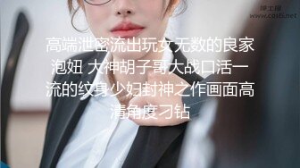 高端泄密流出玩女无数的良家泡妞 大神胡子哥大战口活一流的纹身少妇封神之作画面高清角度刁钻