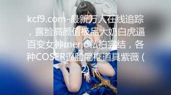 kcf9.com-最新万人在线追踪，露脸高颜值极品大奶白虎逼百变女神merio私拍完结，各种COSER逼脸同框道具紫薇 (2)