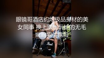 眼镜哥酒店约炮极品身材的美女同事 换上黑丝玩她的无毛嫩鲍完美露脸