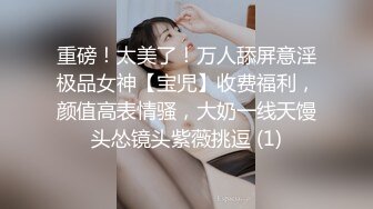 重磅！太美了！万人舔屏意淫极品女神【宝児】收费福利，颜值高表情骚，大奶一线天馒头怂镜头紫薇挑逗 (1)