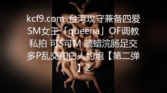 kcf9.com-台湾攻守兼备四爱SM女王「queena」OF调教私拍 可S可M 滴蜡浣肠足交多P乱交和白人约炮【第二弹】2