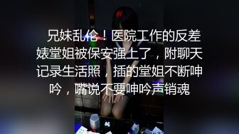 ✅兄妹乱伦！医院工作的反差婊堂姐被保安强上了，附聊天记录生活照，插的堂姐不断呻吟，嘴说不要呻吟声销魂