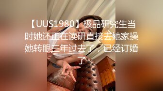 【UUS1980】极品研究生当时她还正在读研直接去她家操她转眼三年过去了，已经订婚了