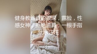 健身教练真的很深，露脸，性感女神，拒绝道具，一根手指就水汪汪