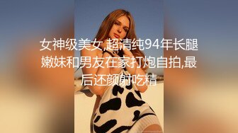 女神级美女,超清纯94年长腿嫩妹和男友在家打炮自拍,最后还颜射吃精