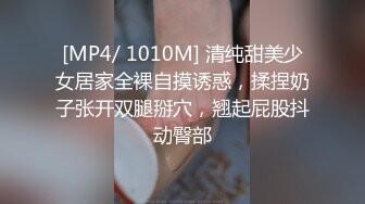 [MP4/ 1010M] 清纯甜美少女居家全裸自摸诱惑，揉捏奶子张开双腿掰穴，翘起屁股抖动臀部