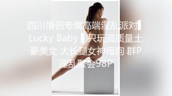 四川情侣专属高端淫乱派对▌Lucky Baby ▌只玩高质量土豪美女 大长腿女神母狗 群P淫乱聚会98P