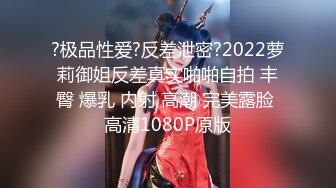 ?极品性爱?反差泄密?2022萝莉御姐反差真实啪啪自拍 丰臀 爆乳 内射 高潮 完美露脸 高清1080P原版