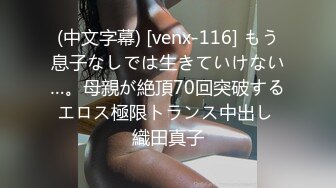 (中文字幕) [venx-116] もう息子なしでは生きていけない…。母親が絶頂70回突破するエロス極限トランス中出し 織田真子