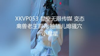 XKVP053 星空无限传媒 变态禽兽老王冒死 抽插儿媳骚穴 小星星